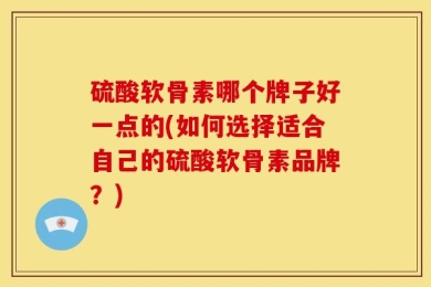 硫酸软骨素哪个牌子好一点的(如何选择适合自己的硫酸软骨素品牌？)
