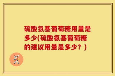 硫酸氨基葡萄糖用量是多少(硫酸氨基葡萄糖的建议用量是多少？)