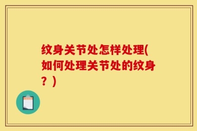 纹身关节处怎样处理(如何处理关节处的纹身？)