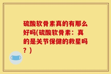 硫酸软骨素真的有那么好吗(硫酸软骨素：真的是关节保健的救星吗？)