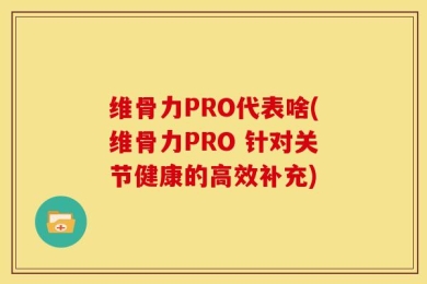 维骨力PRO代表啥(维骨力PRO 针对关节健康的高效补充)