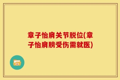 章子怡肩关节脱位(章子怡肩膀受伤需就医)