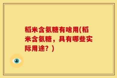 稻米含氨糖有啥用(稻米含氨糖，具有哪些实际用途？)