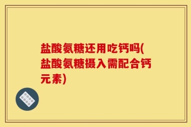 盐酸氨糖还用吃钙吗(盐酸氨糖摄入需配合钙元素)