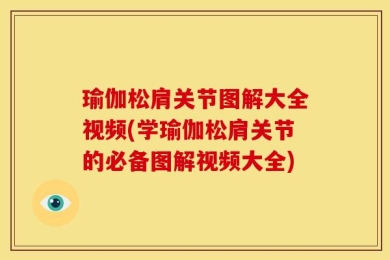 瑜伽松肩关节图解大全视频(学瑜伽松肩关节的必备图解视频大全)