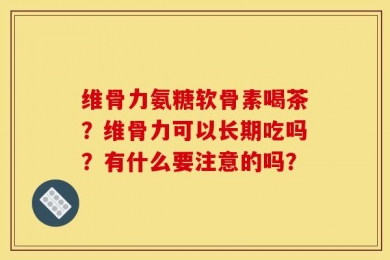维骨力氨糖软骨素喝茶？维骨力可以长期吃吗？有什么要注意的吗？