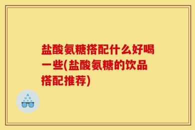 盐酸氨糖搭配什么好喝一些(盐酸氨糖的饮品搭配推荐)