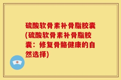 硫酸软骨素补骨脂胶囊(硫酸软骨素补骨脂胶囊：修复骨骼健康的自然选择)