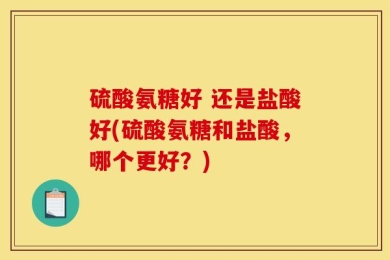 硫酸氨糖好 还是盐酸好(硫酸氨糖和盐酸，哪个更好？)
