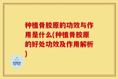 种植骨胶原的功效与作用是什么(种植骨胶原的好处功效及作用解析)