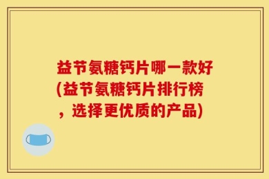 益节氨糖钙片哪一款好(益节氨糖钙片排行榜，选择更优质的产品)
