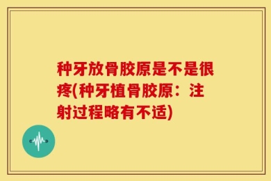 种牙放骨胶原是不是很疼(种牙植骨胶原：注射过程略有不适)