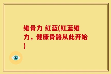 维骨力 红蓝(红蓝维力，健康骨骼从此开始)