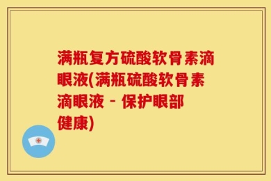 满瓶复方硫酸软骨素滴眼液(满瓶硫酸软骨素滴眼液 - 保护眼部健康)