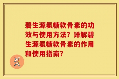 碧生源氨糖软骨素的功效与使用方法？详解碧生源氨糖软骨素的作用和使用指南？