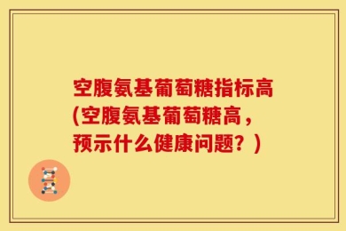 空腹氨基葡萄糖指标高(空腹氨基葡萄糖高，预示什么健康问题？)