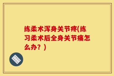 练柔术浑身关节疼(练习柔术后全身关节痛怎么办？)