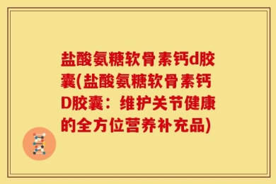 盐酸氨糖软骨素钙d胶囊(盐酸氨糖软骨素钙D胶囊：维护关节健康的全方位营养补充品)