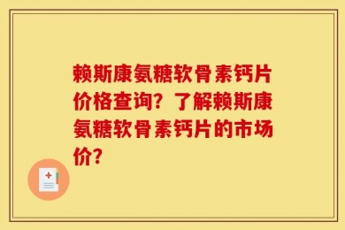 赖斯康氨糖软骨素钙片价格查询？了解赖斯康氨糖软骨素钙片的市场价？