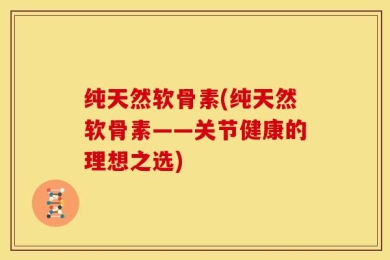 纯天然软骨素(纯天然软骨素——关节健康的理想之选)