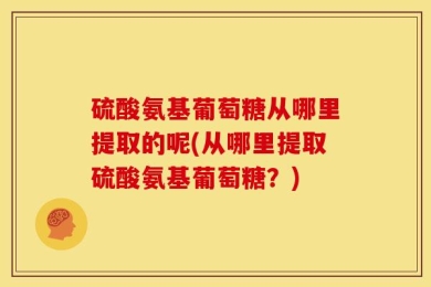 硫酸氨基葡萄糖从哪里提取的呢(从哪里提取硫酸氨基葡萄糖？)