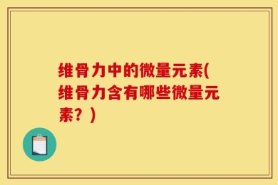 维骨力中的微量元素(维骨力含有哪些微量元素？)