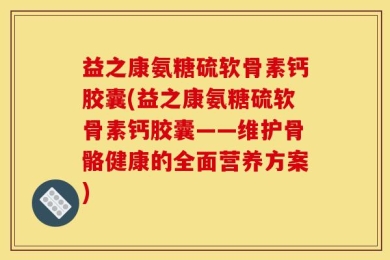 益之康氨糖硫软骨素钙胶囊(益之康氨糖硫软骨素钙胶囊——维护骨骼健康的全面营养方案)