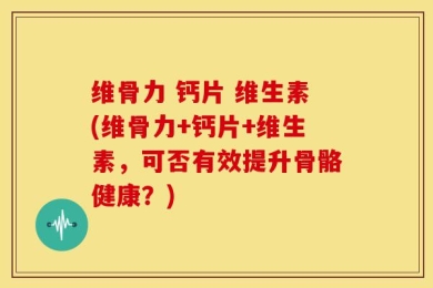 维骨力 钙片 维生素(维骨力+钙片+维生素，可否有效提升骨骼健康？)