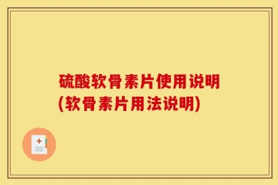 硫酸软骨素片使用说明(软骨素片用法说明)