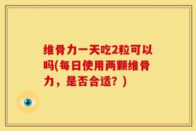 维骨力一天吃2粒可以吗(每日使用两颗维骨力，是否合适？)