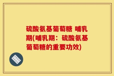 硫酸氨基葡萄糖 哺乳期(哺乳期：硫酸氨基葡萄糖的重要功效)