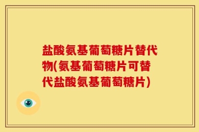 盐酸氨基葡萄糖片替代物(氨基葡萄糖片可替代盐酸氨基葡萄糖片)