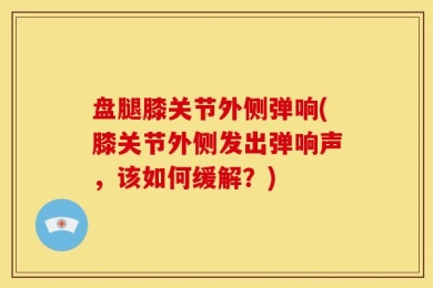 盘腿膝关节外侧弹响(膝关节外侧发出弹响声，该如何缓解？)