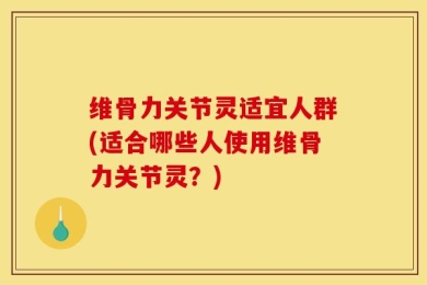 维骨力关节灵适宜人群(适合哪些人使用维骨力关节灵？)