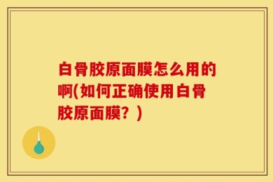 白骨胶原面膜怎么用的啊(如何正确使用白骨胶原面膜？)