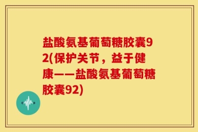 盐酸氨基葡萄糖胶囊92(保护关节，益于健康——盐酸氨基葡萄糖胶囊92)