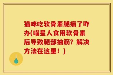 猫咪吃软骨素腿瘸了咋办(喵星人食用软骨素后导致腿部抽筋？解决方法在这里！)
