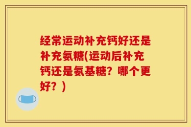 经常运动补充钙好还是补充氨糖(运动后补充钙还是氨基糖？哪个更好？)