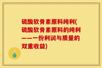 硫酸软骨素原料纯利(硫酸软骨素原料的纯利——一份利润与质量的双重收益)