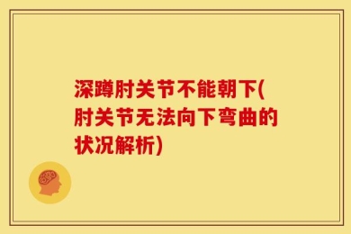 深蹲肘关节不能朝下(肘关节无法向下弯曲的状况解析)