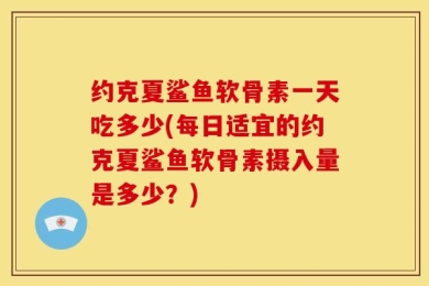 约克夏鲨鱼软骨素一天吃多少(每日适宜的约克夏鲨鱼软骨素摄入量是多少？)