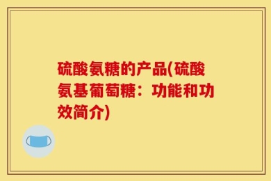 硫酸氨糖的产品(硫酸氨基葡萄糖：功能和功效简介)