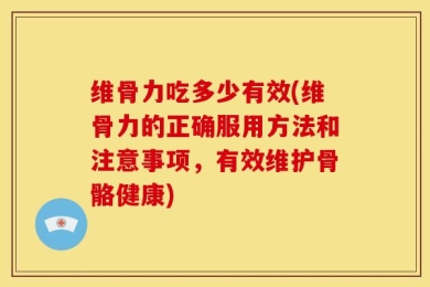 维骨力吃多少有效(维骨力的正确服用方法和注意事项，有效维护骨骼健康)