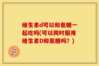 维生素d可以和氨糖一起吃吗(可以同时服用维生素D和氨糖吗？)