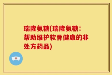 瑞隆氨糖(瑞隆氨糖：帮助维护软骨健康的非处方药品)