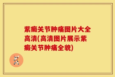 紫癜关节肿痛图片大全高清(高清图片展示紫癜关节肿痛全貌)