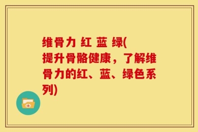 维骨力 红 蓝 绿(提升骨骼健康，了解维骨力的红、蓝、绿色系列)