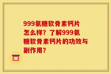 999氨糖软骨素钙片怎么样？了解999氨糖软骨素钙片的功效与副作用？
