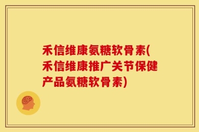 禾信维康氨糖软骨素(禾信维康推广关节保健产品氨糖软骨素)