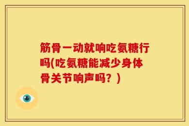 筋骨一动就响吃氨糖行吗(吃氨糖能减少身体骨关节响声吗？)